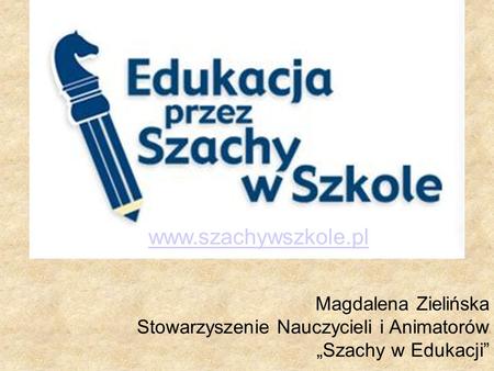 Magdalena Zielińska Stowarzyszenie Nauczycieli i Animatorów „Szachy w Edukacji” www.szachywszkole.pl.