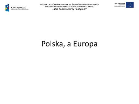 Polska, a Europa PROJEKT WSPÓŁFINANSOWANY ZE ŚRODKÓW UNII EUROPEJSKIEJ W RAMACH EUROPEJSKIEGO FUNDUSZU SPOŁECZNEGO „Mali konstruktorzy i poligloci”
