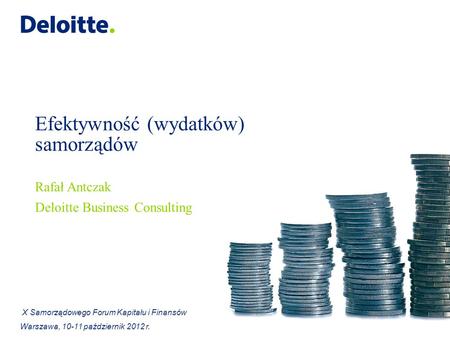 Efektywność (wydatków) samorządów Rafał Antczak Deloitte Business Consulting X Samorządowego Forum Kapitału i Finansów Warszawa, 10-11 październik 2012.