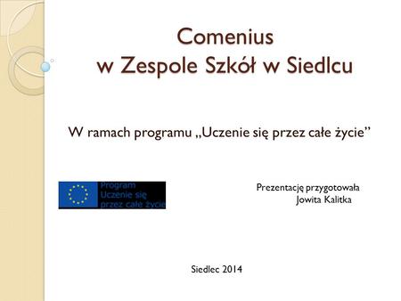 Comenius w Zespole Szkół w Siedlcu W ramach programu „Uczenie się przez całe życie” Prezentację przygotowała Jowita Kalitka Siedlec 2014.