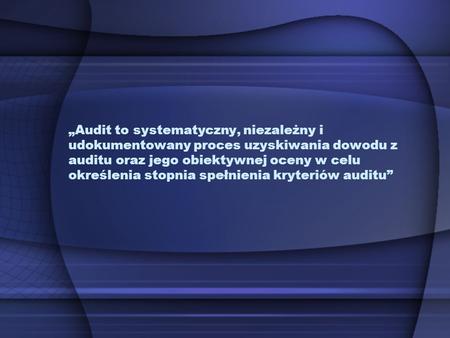 „Audit to systematyczny, niezależny i udokumentowany proces uzyskiwania dowodu z auditu oraz jego obiektywnej oceny w celu określenia stopnia spełnienia.