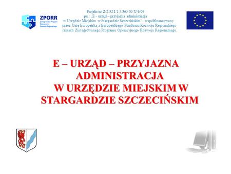 Projekt nr Z/2.32/I/1.5/365/05/U/6/09 pn.: E - urząd – przyjazna administracja w Urzędzie Miejskim w Stargardzie Szczecińskim współfinansowany p przez.