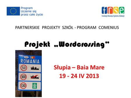 PARTNERSKIE PROJEKTY SZKÓŁ - PROGRAM COMENIUS Projekt Wordcrossing Słupia – Baia Mare 19 - 24 IV 2013.