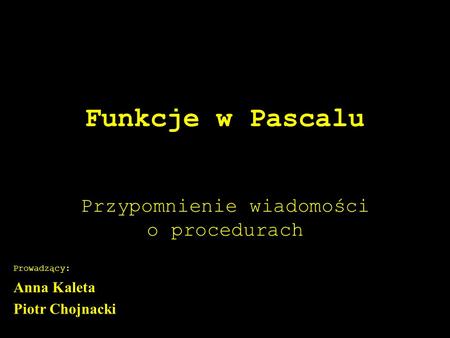 Funkcje w Pascalu Przypomnienie wiadomości o procedurach Prowadzący: Anna Kaleta Piotr Chojnacki.