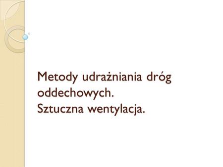 Metody udrażniania dróg oddechowych. Sztuczna wentylacja.