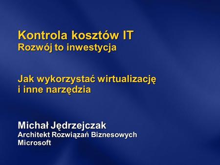 Kontrola kosztów IT Rozwój to inwestycja Jak wykorzystać wirtualizację i inne narzędzia Michał Jędrzejczak Architekt Rozwiązań Biznesowych Microsoft.