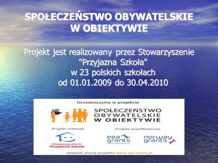 SPOŁECZEŃSTWO OBYWATELSKIE W OBIEKTYWIE Projekt jest realizowany przez Stowarzyszenie Przyjazna Szkoła w 23 polskich szkołach od 01.01.2009 do 30.04.2010.
