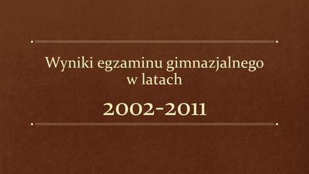 Wyniki egzaminu gimnazjalnego w latach 2002-2011.