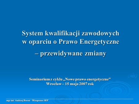 System kwalifikacji zawodowych w oparciu o Prawo Energetyczne – przewidywane zmiany Seminarium z cyklu Nowe prawo energetyczne Wrocław – 15 maja 2007 rok.