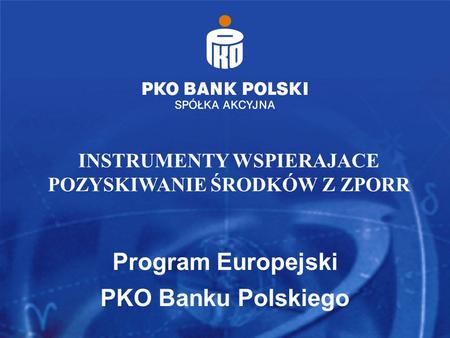 Program Europejski PKO Banku Polskiego INSTRUMENTY WSPIERAJACE POZYSKIWANIE ŚRODKÓW Z ZPORR.