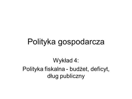 Wykład 4: Polityka fiskalna - budżet, deficyt, dług publiczny