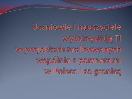 Uczniowie i nauczyciele wykorzystują TI w projektach realizowanych wspólnie z partnerami w Polsce i za granicą.