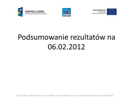 Podsumowanie rezultatów na 06.02.2012 Projekt jest współfinansowany ze środków Unii Europejskiej w ramach Europejskiego Funduszu Społecznego.