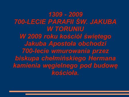 1309 - 2009 700-LECIE PARAFII ŚW. JAKUBA W TORUNIU W 2009 roku kościół świętego Jakuba Apostoła obchodzi 700-lecie wmurowania przez biskupa chełmińskiego.