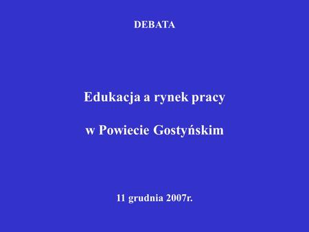 DEBATA Edukacja a rynek pracy w Powiecie Gostyńskim 11 grudnia 2007r.