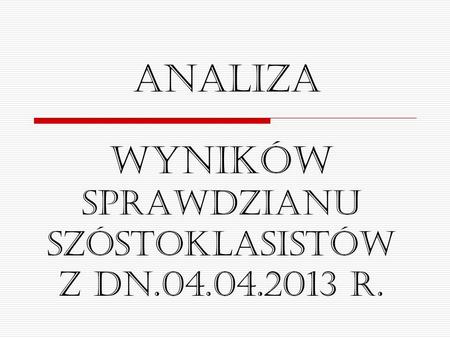 Wyników sprawdzianu szóstoklasistów z dn.04.04.2013 r. Analiza.