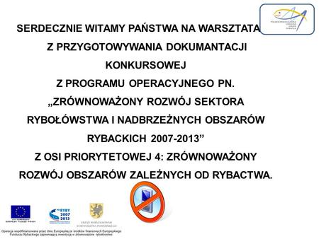 SERDECZNIE WITAMY PAŃSTWA NA WARSZTATACH Z PRZYGOTOWYWANIA DOKUMANTACJI KONKURSOWEJ Z PROGRAMU OPERACYJNEGO PN. ZRÓWNOWAŻONY ROZWÓJ SEKTORA RYBOŁÓWSTWA.