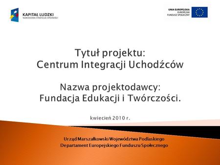 Tytuł projektu: Centrum Integracji Uchodźców Nazwa projektodawcy: Fundacja Edukacji i Twórczości. kwiecień 2010 r. Urząd Marszałkowski Województwa.