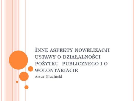 Inne aspekty nowelizacji ustawy o działalności pożytku publicznego i o wolontariacie Artur Gluziński.
