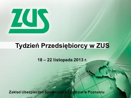 Tydzień Przedsiębiorcy w ZUS 18 – 22 listopada 2013 r. Zakład Ubezpieczeń Społecznych I Oddział w Poznaniu.