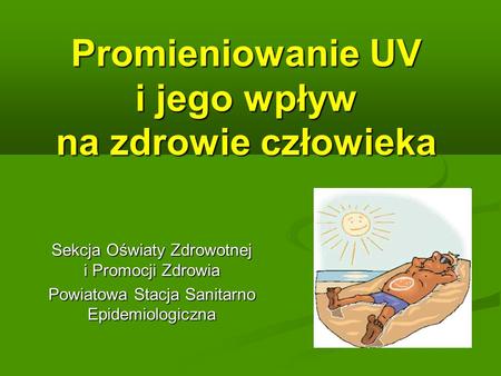 Promieniowanie UV i jego wpływ na zdrowie człowieka Sekcja Oświaty Zdrowotnej i Promocji Zdrowia Powiatowa Stacja Sanitarno Epidemiologiczna.