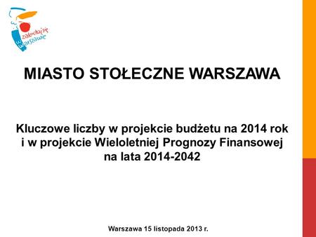 Kluczowe liczby w projekcie budżetu na 2014 rok i w projekcie Wieloletniej Prognozy Finansowej na lata 2014-2042 Warszawa 15 listopada 2013 r. MIASTO STOŁECZNE.