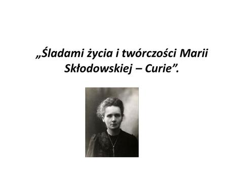 „Śladami życia i twórczości Marii Skłodowskiej – Curie”.