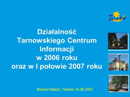 Działalność Tarnowskiego Centrum Informacji w 2006 roku oraz w I połowie 2007 roku Marcin Pałach, Tarnów 14.06.2007.