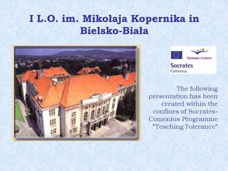I L.O. im. Mikołaja Kopernika in Bielsko-Biała The following presentation has been created within the confines of Socrates- Comenius Programme Teaching.