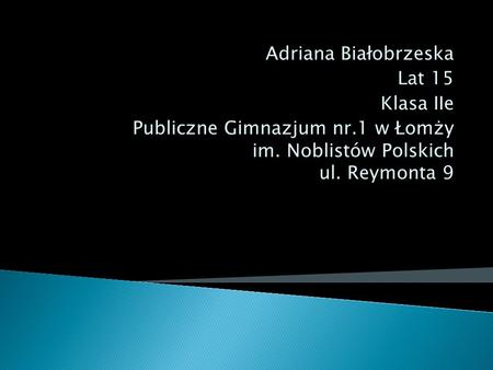 Adriana Białobrzeska Lat 15 Klasa IIe Publiczne Gimnazjum nr.1 w Łomży im. Noblistów Polskich ul. Reymonta 9.