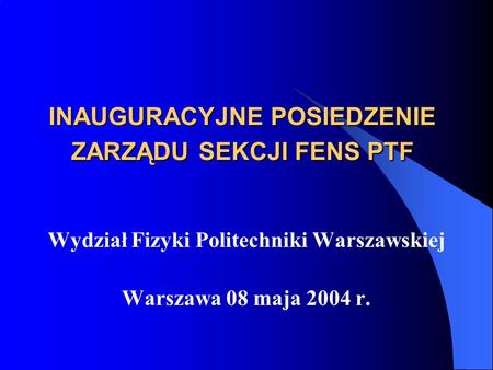 INAUGURACYJNE POSIEDZENIE ZARZĄDU SEKCJI FENS PTF Wydział Fizyki Politechniki Warszawskiej Warszawa 08 maja 2004 r.
