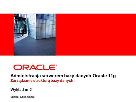 Administracja serwerem bazy danych Oracle 11g Zarządzanie strukturą bazy danych Wykład nr 2 Michał Szkopiński.