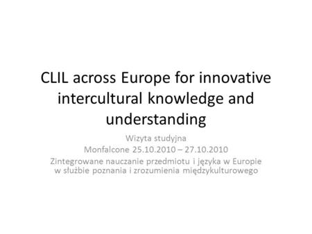 CLIL across Europe for innovative intercultural knowledge and understanding Wizyta studyjna Monfalcone 25.10.2010 – 27.10.2010 Zintegrowane nauczanie przedmiotu.