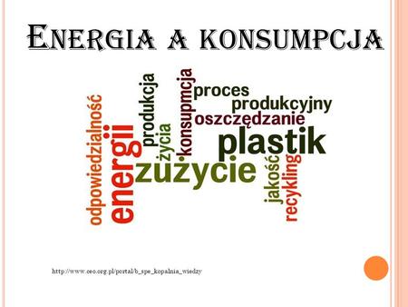 Energia a konsumpcja http://www.ceo.org.pl/portal/b_spe_kopalnia_wiedzy.