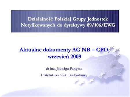 Działalność Polskiej Grupy Jednostek Notyfikowanych do dyrektywy 89/106/EWG Aktualne dokumenty AG NB – CPD, wrzesień 2009 dr inż. Jadwiga Fangrat Instytut.