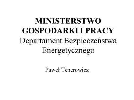     						 	 MINISTERSTWO GOSPODARKI I PRACY Departament Bezpieczeństwa Energetycznego Paweł Tenerowicz.