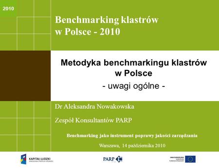 2010 Benchmarking klastrów w Polsce - 2010 Dr Aleksandra Nowakowska Zespół Konsultantów PARP Benchmarking jako instrument poprawy jakości zarządzania Warszawa,