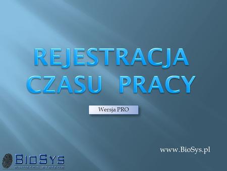 Www.BioSys.pl Wersja PRO. Projektujemy i wdrażamy: Systemy Kontroli Dostępu Systemy Rejestracji / Ewidencji Czasu Pracy Systemy rozliczania zadaniowego.