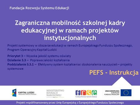 Fundacja Rozwoju Systemu Edukacji Projekt współfinansowany przez Unię Europejską z Europejskiego Funduszu Społecznego PEFS - Instrukcja Zagraniczna mobilność