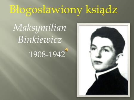 Błogosławiony ksiądz Maksymilian Binkiewicz 1908-1942.