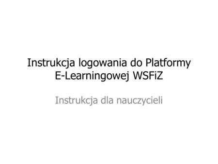 Instrukcja logowania do Platformy E-Learningowej WSFiZ Instrukcja dla nauczycieli.