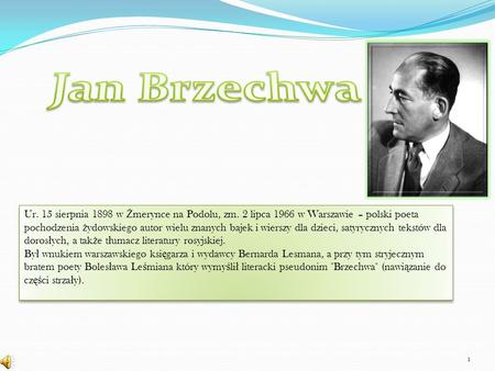 Jan Brzechwa Ur. 15 sierpnia 1898 w Żmerynce na Podolu, zm. 2 lipca 1966 w Warszawie – polski poeta pochodzenia żydowskiego autor wielu znanych bajek i.