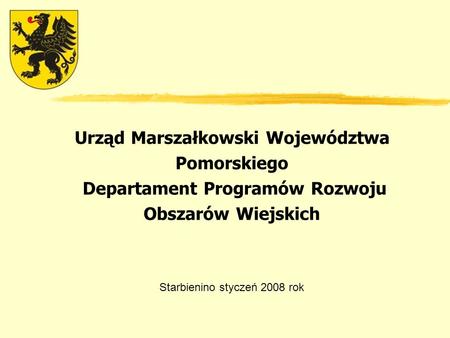 Urząd Marszałkowski Województwa Pomorskiego Departament Programów Rozwoju Obszarów Wiejskich Starbienino styczeń 2008 rok.