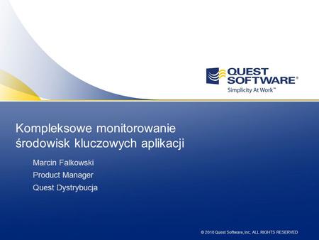 © 2010 Quest Software, Inc. ALL RIGHTS RESERVED Kompleksowe monitorowanie środowisk kluczowych aplikacji Marcin Falkowski Product Manager Quest Dystrybucja.