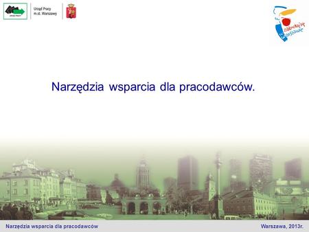 Narzędzia wsparcia dla pracodawców Warszawa, 2013r. Narzędzia wsparcia dla pracodawców.