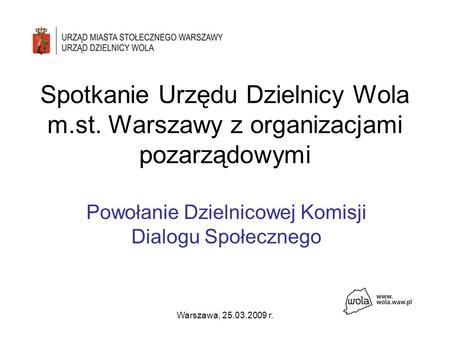 Warszawa, 25.03.2009 r. Spotkanie Urzędu Dzielnicy Wola m.st. Warszawy z organizacjami pozarządowymi Powołanie Dzielnicowej Komisji Dialogu Społecznego.