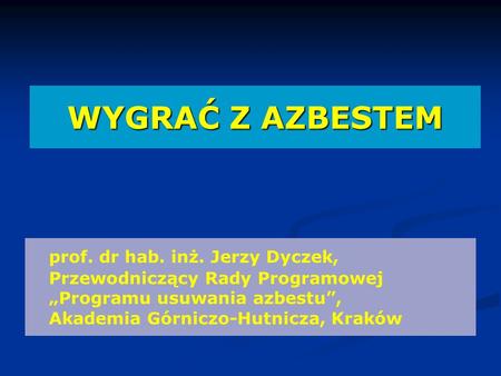 WYGRAĆ Z AZBESTEM prof. dr hab. inż. Jerzy Dyczek, Przewodniczący Rady Programowej „Programu usuwania azbestu”, Akademia Górniczo-Hutnicza, Kraków.