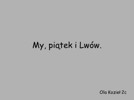 My, piątek i Lwów. Ola Kozieł 2c.