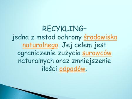 RECYKLING– jedna z metod ochrony środowiska naturalnego. Jej celem jest ograniczenie zużycia surowców naturalnych oraz zmniejszenie ilości odpadów.