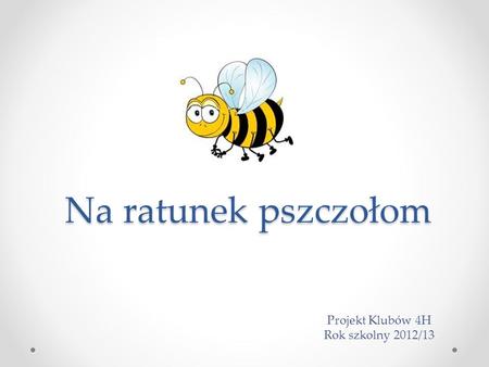 Na ratunek pszczołom Projekt Klubów 4H Rok szkolny 2012/13.